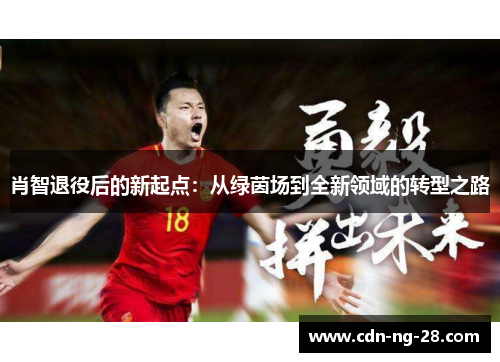 肖智退役后的新起点:从绿茵场到全新领域的转型之路 肖智退役后的新起点:从绿茵场到全新领域的转型之路