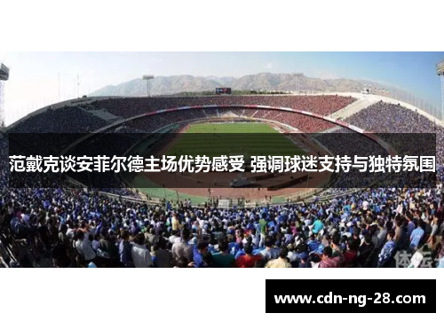 范戴克谈安菲尔德主场优势感受 强调球迷支持与独特氛围 范戴克谈安菲尔德主场优势感受 强调球迷支持与独特氛围