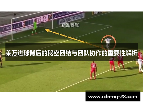 莱万进球背后的秘密团结与团队协作的重要性解析 莱万进球背后的秘密团结与团队协作的重要性解析