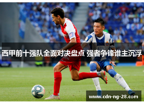 西甲前十强队全面对决盘点 强者争锋谁主沉浮 西甲前十强队全面对决盘点 强者争锋谁主沉浮