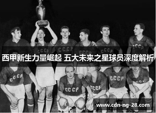 西甲新生力量崛起 五大未来之星球员深度解析 西甲新生力量崛起 五大未来之星球员深度解析