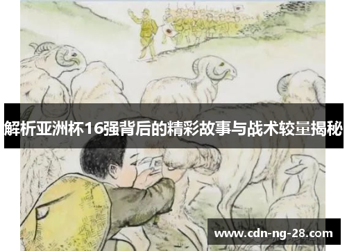 解析亚洲杯16强背后的精彩故事与战术较量揭秘 解析亚洲杯16强背后的精彩故事与战术较量揭秘