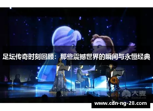 足坛传奇时刻回顾:那些震撼世界的瞬间与永恒经典 足坛传奇时刻回顾:那些震撼世界的瞬间与永恒经典