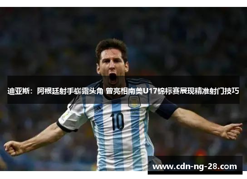 迪亚斯:阿根廷射手崭露头角 曾亮相南美U17锦标赛展现精准射门技巧 迪亚斯:阿根廷射手崭露头角 曾亮相南美U17锦标赛展现精准射门技巧