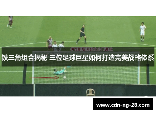铁三角组合揭秘 三位足球巨星如何打造完美战略体系