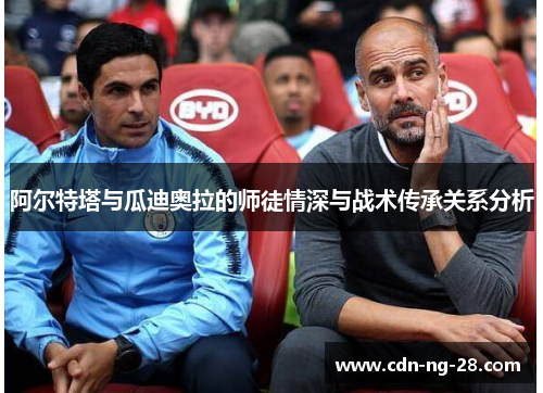 阿尔特塔与瓜迪奥拉的师徒情深与战术传承关系分析 阿尔特塔与瓜迪奥拉的师徒情深与战术传承关系分析
