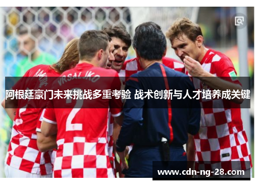 阿根廷豪门未来挑战多重考验 战术创新与人才培养成关键 阿根廷豪门未来挑战多重考验 战术创新与人才培养成关键