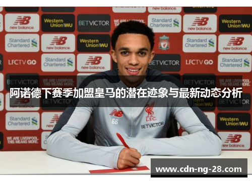 阿诺德下赛季加盟皇马的潜在迹象与最新动态分析