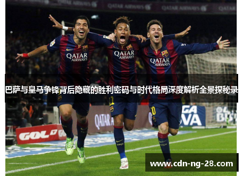 巴萨与皇马争锋背后隐藏的胜利密码与时代格局深度解析全景探秘录