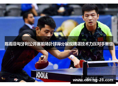 陈雨菲匈牙利公开赛前场扑球得分展现精湛技术力压对手晋级