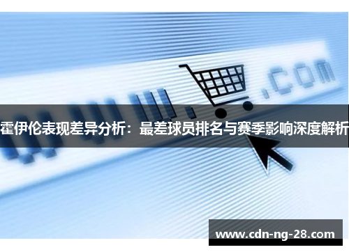 霍伊伦表现差异分析：最差球员排名与赛季影响深度解析