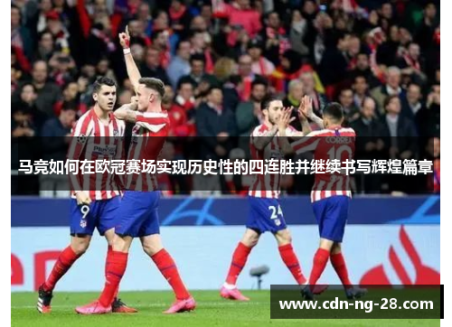 马竞如何在欧冠赛场实现历史性的四连胜并继续书写辉煌篇章 马竞如何在欧冠赛场实现历史性的四连胜并继续书写辉煌篇章