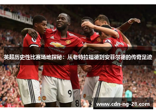 英超历史性比赛场地探秘：从老特拉福德到安菲尔德的传奇足迹