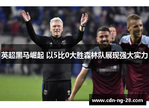 英超黑马崛起 以5比0大胜森林队展现强大实力 英超黑马崛起 以5比0大胜森林队展现强大实力