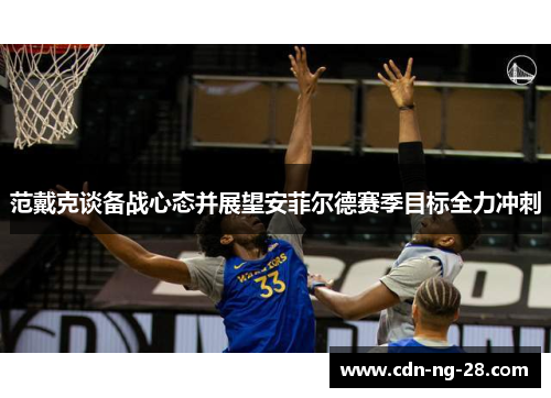 范戴克谈备战心态并展望安菲尔德赛季目标全力冲刺 范戴克谈备战心态并展望安菲尔德赛季目标全力冲刺