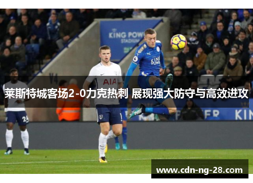 莱斯特城客场2-0力克热刺 展现强大防守与高效进攻