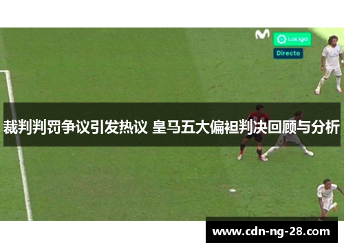 裁判判罚争议引发热议 皇马五大偏袒判决回顾与分析 裁判判罚争议引发热议 皇马五大偏袒判决回顾与分析