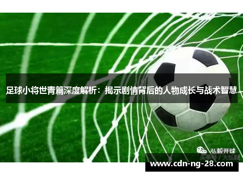 足球小将世青篇深度解析：揭示剧情背后的人物成长与战术智慧