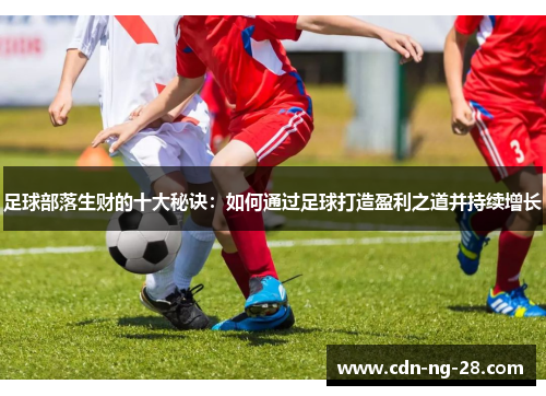 足球部落生财的十大秘诀:如何通过足球打造盈利之道并持续增长 足球部落生财的十大秘诀:如何通过足球打造盈利之道并持续增长