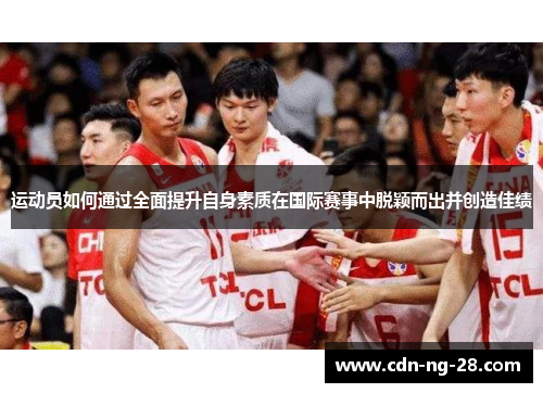 运动员如何通过全面提升自身素质在国际赛事中脱颖而出并创造佳绩