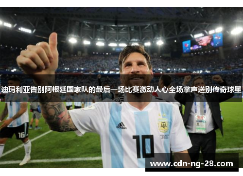 迪玛利亚告别阿根廷国家队的最后一场比赛激动人心全场掌声送别传奇球星 迪玛利亚告别阿根廷国家队的最后一场比赛激动人心全场掌声送别传奇球星