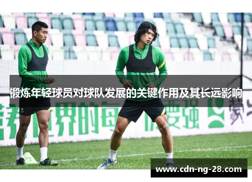 锻炼年轻球员对球队发展的关键作用及其长远影响
