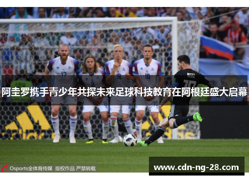 阿圭罗携手青少年共探未来足球科技教育在阿根廷盛大启幕