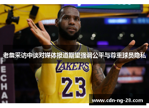 老詹采访中谈对媒体报道期望强调公平与尊重球员隐私