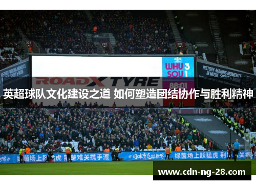 英超球队文化建设之道 如何塑造团结协作与胜利精神 英超球队文化建设之道 如何塑造团结协作与胜利精神