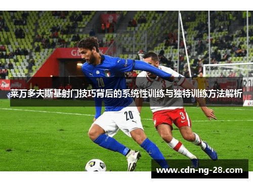 莱万多夫斯基射门技巧背后的系统性训练与独特训练方法解析