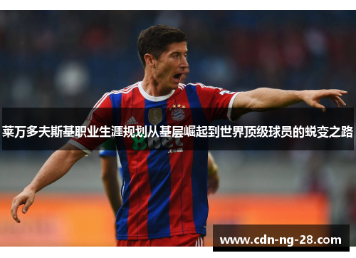 莱万多夫斯基职业生涯规划从基层崛起到世界顶级球员的蜕变之路 莱万多夫斯基职业生涯规划从基层崛起到世界顶级球员的蜕变之路