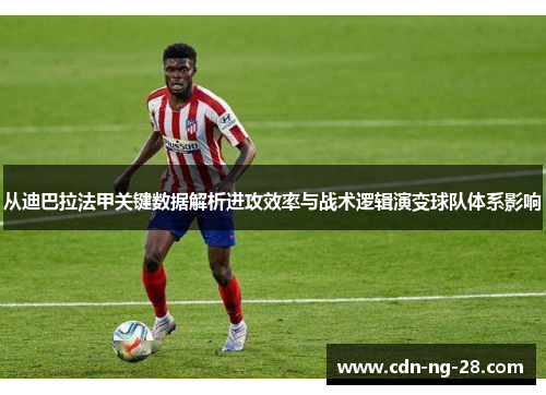 从迪巴拉法甲关键数据解析进攻效率与战术逻辑演变球队体系影响