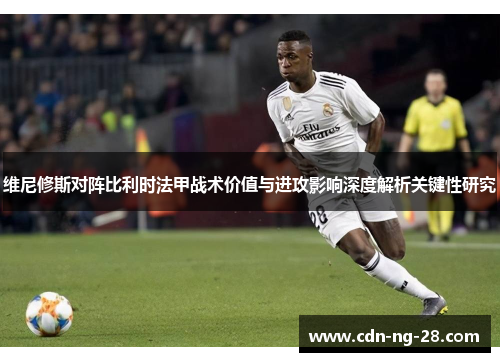 维尼修斯对阵比利时法甲战术价值与进攻影响深度解析关键性研究