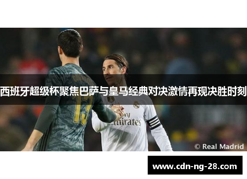 西班牙超级杯聚焦巴萨与皇马经典对决激情再现决胜时刻