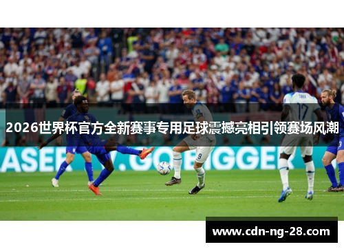 2026世界杯官方全新赛事专用足球震撼亮相引领赛场风潮