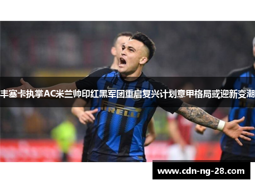 丰塞卡执掌AC米兰帅印红黑军团重启复兴计划意甲格局或迎新变潮