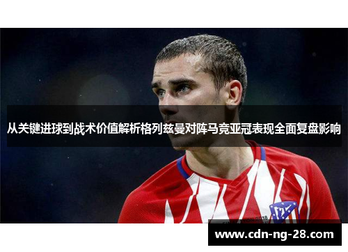 从关键进球到战术价值解析格列兹曼对阵马竞亚冠表现全面复盘影响