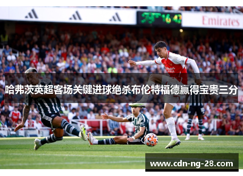 哈弗茨英超客场关键进球绝杀布伦特福德赢得宝贵三分