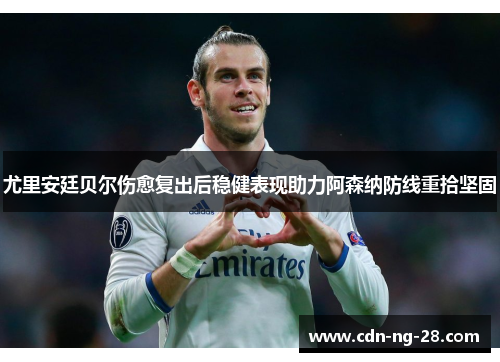 尤里安廷贝尔伤愈复出后稳健表现助力阿森纳防线重拾坚固