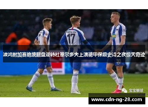 波鸿附加赛绝境翻盘逆转杜塞尔多夫上演德甲保级史诗之夜惊天奇迹
