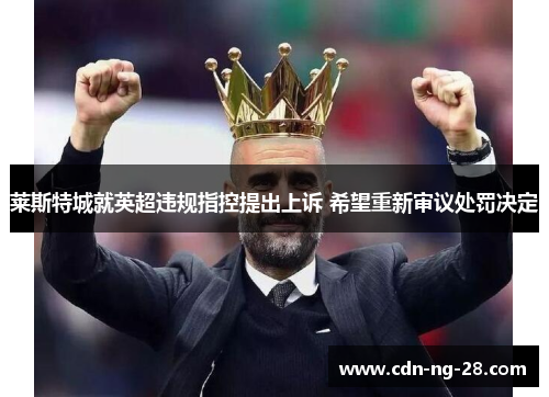 莱斯特城就英超违规指控提出上诉 希望重新审议处罚决定 莱斯特城就英超违规指控提出上诉 希望重新审议处罚决定
