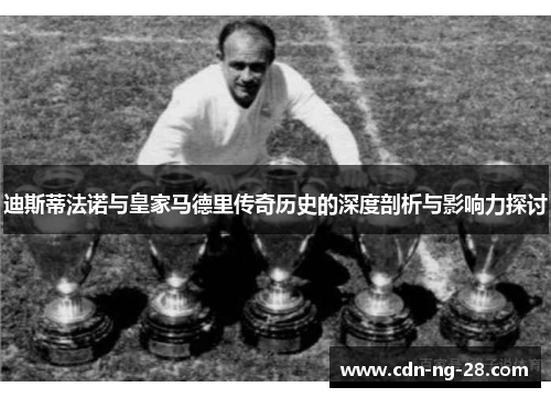 迪斯蒂法诺与皇家马德里传奇历史的深度剖析与影响力探讨 迪斯蒂法诺与皇家马德里传奇历史的深度剖析与影响力探讨