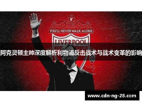 阿克灵顿主帅深度解析利物浦反击战术与战术变革的影响 阿克灵顿主帅深度解析利物浦反击战术与战术变革的影响