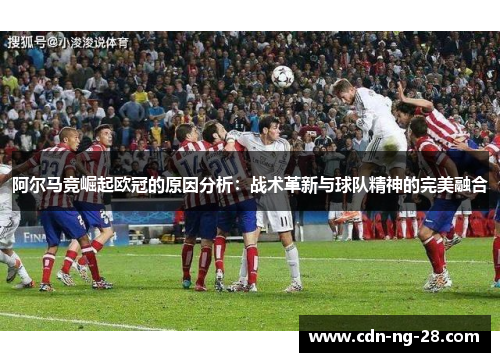 阿尔马竞崛起欧冠的原因分析:战术革新与球队精神的完美融合 阿尔马竞崛起欧冠的原因分析:战术革新与球队精神的完美融合