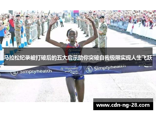 马拉松纪录被打破后的五大启示助你突破自我极限实现人生飞跃 马拉松纪录被打破后的五大启示助你突破自我极限实现人生飞跃