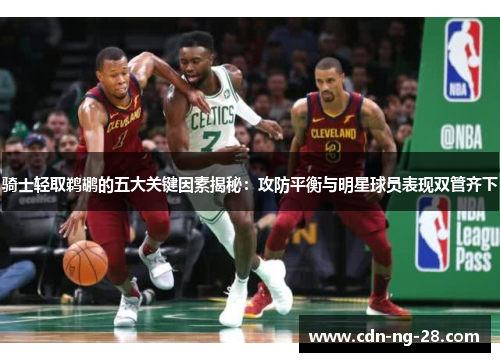 骑士轻取鹈鹕的五大关键因素揭秘:攻防平衡与明星球员表现双管齐下 骑士轻取鹈鹕的五大关键因素揭秘:攻防平衡与明星球员表现双管齐下