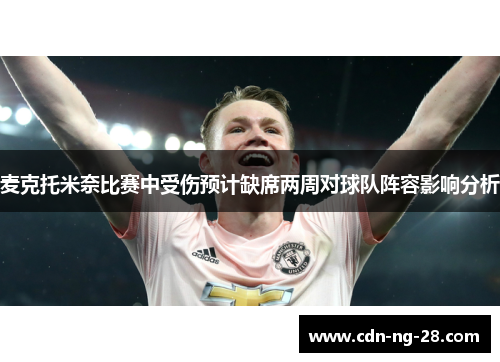 麦克托米奈比赛中受伤预计缺席两周对球队阵容影响分析 麦克托米奈比赛中受伤预计缺席两周对球队阵容影响分析