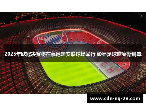 2025年欧冠决赛将在慕尼黑安联球场举行 彰显足球盛宴新篇章