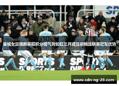 曼城女足领跑英超积分榜气势如虹三月或提前锁定联赛冠军优势 曼城女足领跑英超积分榜气势如虹三月或提前锁定联赛冠军优势