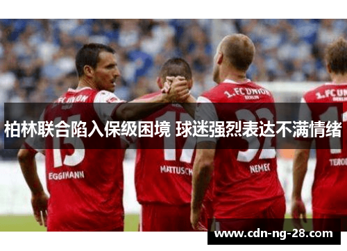柏林联合陷入保级困境 球迷强烈表达不满情绪 柏林联合陷入保级困境 球迷强烈表达不满情绪